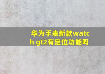 华为手表新款watch gt2有定位功能吗